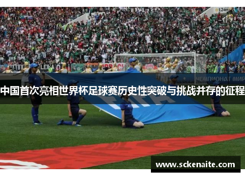 中国首次亮相世界杯足球赛历史性突破与挑战并存的征程