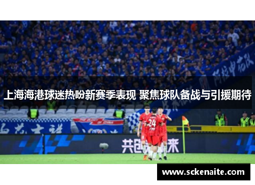 上海海港球迷热盼新赛季表现 聚焦球队备战与引援期待