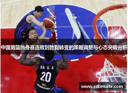 中国男篮热身赛连败到胜利转变的策略调整与心态突破分析