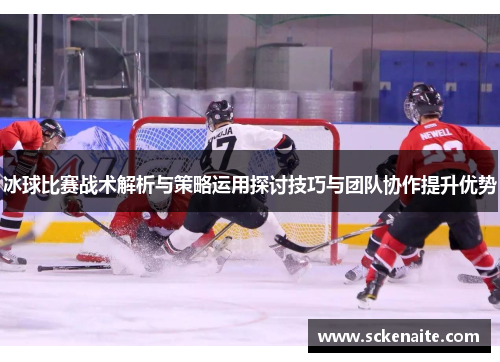 冰球比赛战术解析与策略运用探讨技巧与团队协作提升优势