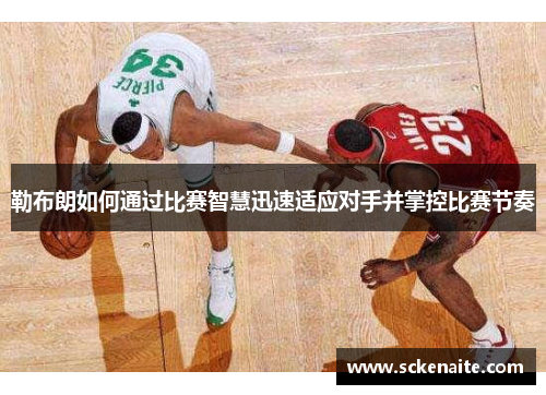 勒布朗如何通过比赛智慧迅速适应对手并掌控比赛节奏