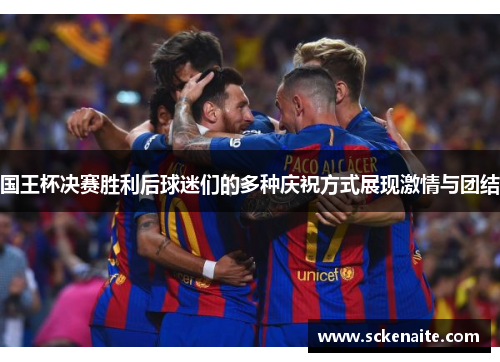 国王杯决赛胜利后球迷们的多种庆祝方式展现激情与团结