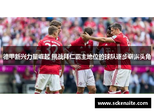 德甲新兴力量崛起 挑战拜仁霸主地位的球队逐步崭露头角