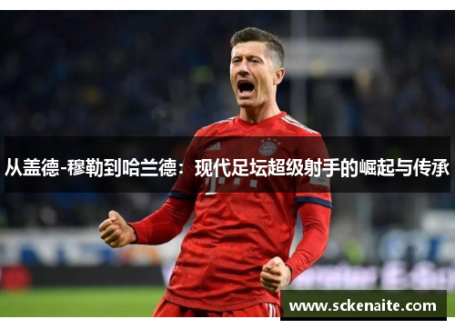 从盖德-穆勒到哈兰德：现代足坛超级射手的崛起与传承