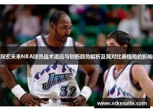 探索未来NBA球员战术适应与创新趋势解析及其对比赛格局的影响