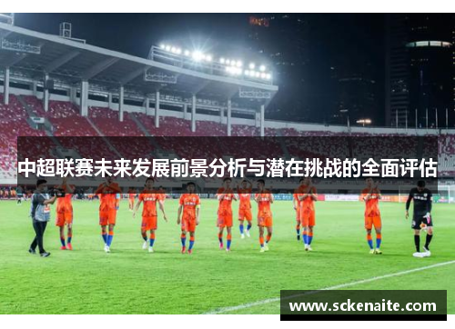 中超联赛未来发展前景分析与潜在挑战的全面评估