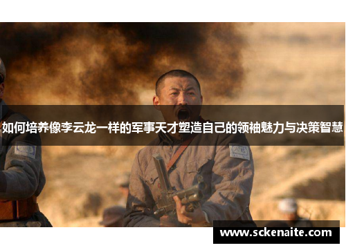 如何培养像李云龙一样的军事天才塑造自己的领袖魅力与决策智慧