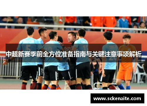 中超新赛季前全方位准备指南与关键注意事项解析