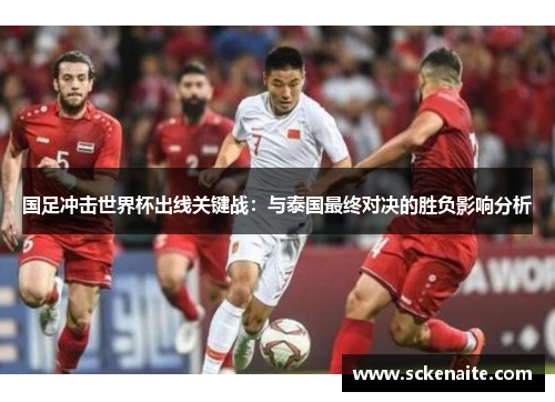 国足冲击世界杯出线关键战：与泰国最终对决的胜负影响分析