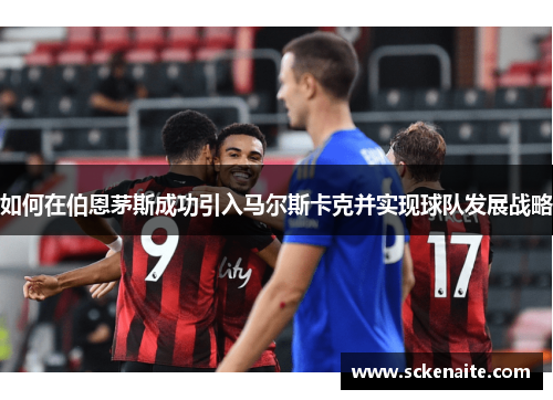 如何在伯恩茅斯成功引入马尔斯卡克并实现球队发展战略