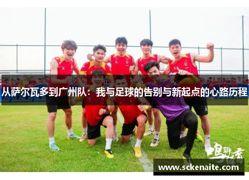 从萨尔瓦多到广州队：我与足球的告别与新起点的心路历程