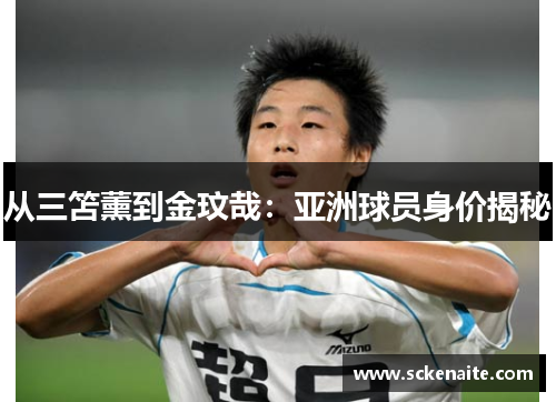 从三笘薰到金玟哉：亚洲球员身价揭秘