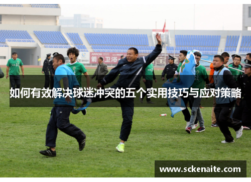 如何有效解决球迷冲突的五个实用技巧与应对策略