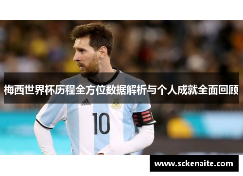 梅西世界杯历程全方位数据解析与个人成就全面回顾