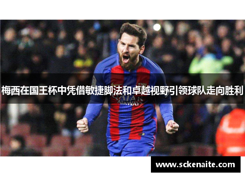梅西在国王杯中凭借敏捷脚法和卓越视野引领球队走向胜利