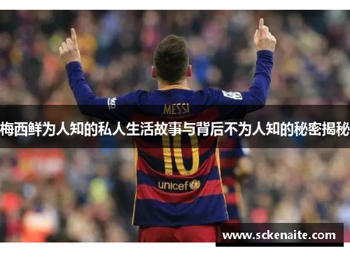 梅西鲜为人知的私人生活故事与背后不为人知的秘密揭秘