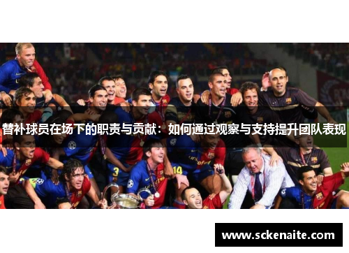 替补球员在场下的职责与贡献：如何通过观察与支持提升团队表现
