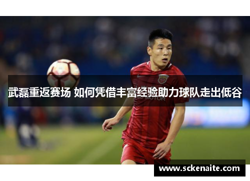 武磊重返赛场 如何凭借丰富经验助力球队走出低谷