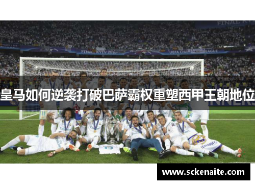 皇马如何逆袭打破巴萨霸权重塑西甲王朝地位