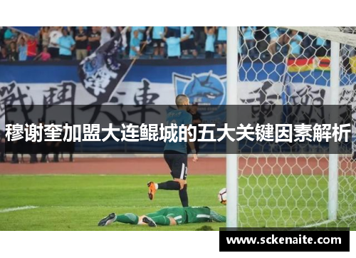 穆谢奎加盟大连鲲城的五大关键因素解析