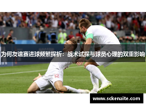为何友谊赛进球频繁探析：战术试探与球员心理的双重影响