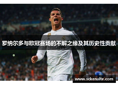 罗纳尔多与欧冠赛场的不解之缘及其历史性贡献