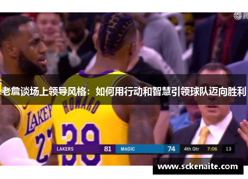 老詹谈场上领导风格：如何用行动和智慧引领球队迈向胜利