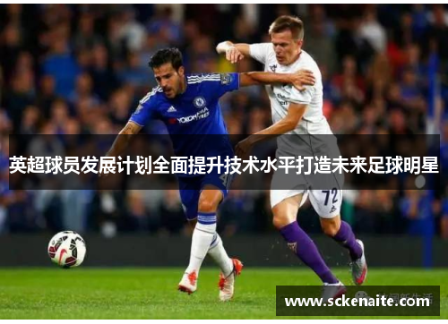 英超球员发展计划全面提升技术水平打造未来足球明星