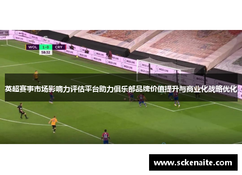 英超赛事市场影响力评估平台助力俱乐部品牌价值提升与商业化战略优化
