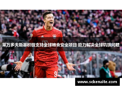 莱万多夫斯基积极支持全球粮食安全项目 助力解决全球饥饿问题