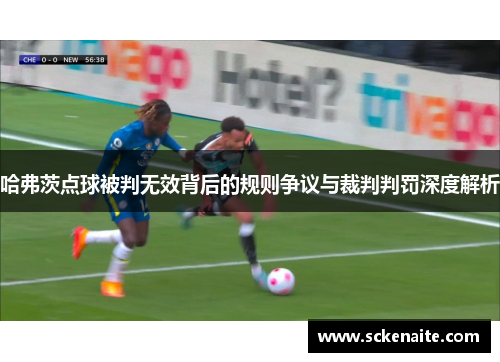 哈弗茨点球被判无效背后的规则争议与裁判判罚深度解析 哈弗茨点球被判无效背后的规则争议与裁判判罚深度解析