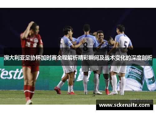 澳大利亚足协杯加时赛全程解析精彩瞬间及战术变化的深度剖析