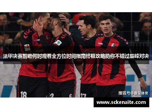 法甲决赛前瞻何时观看全方位时间指南终极攻略助你不错过巅峰对决 法甲决赛前瞻何时观看全方位时间指南终极攻略助你不错过巅峰对决